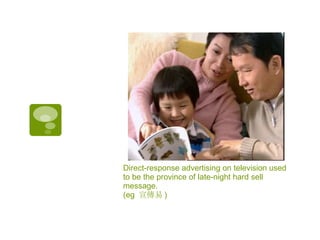 Direct-response advertising on television used to be the province of late-night hard sell message.  (eg  宣傳易 ) 