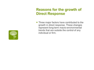 Reasons for the growth of Direct Response   Three major factors have contributed to the growth in direct response. These changes represent long-term macro-environmental trends that are outside the control of any individual or firm. 