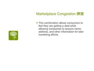 Marketplace Congestion 擠塞   This combination allows consumers to feel they are getting a deal while allowing companies to acquire name, address, and other information for later marketing efforts.  