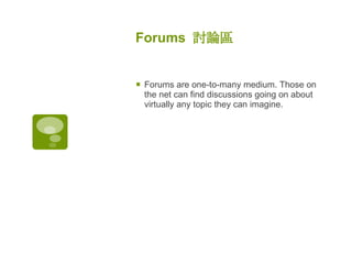 Forums  討論區 Forums are one-to-many medium. Those on the net can find discussions going on about virtually any topic they can imagine. 