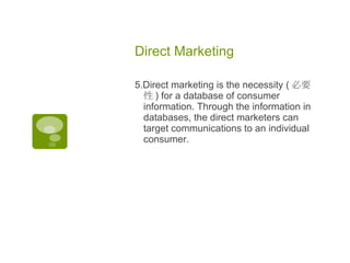 Direct Marketing  5.Direct marketing is the necessity ( 必要性 ) for a database of consumer information. Through the information in databases, the direct marketers can target communications to an individual consumer.  