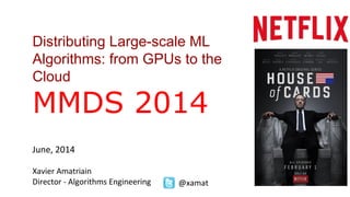 Distributing Large-scale ML
Algorithms: from GPUs to the
Cloud
MMDS 2014
June, 2014
Xavier Amatriain
Director - Algorithms Engineering @xamat
 