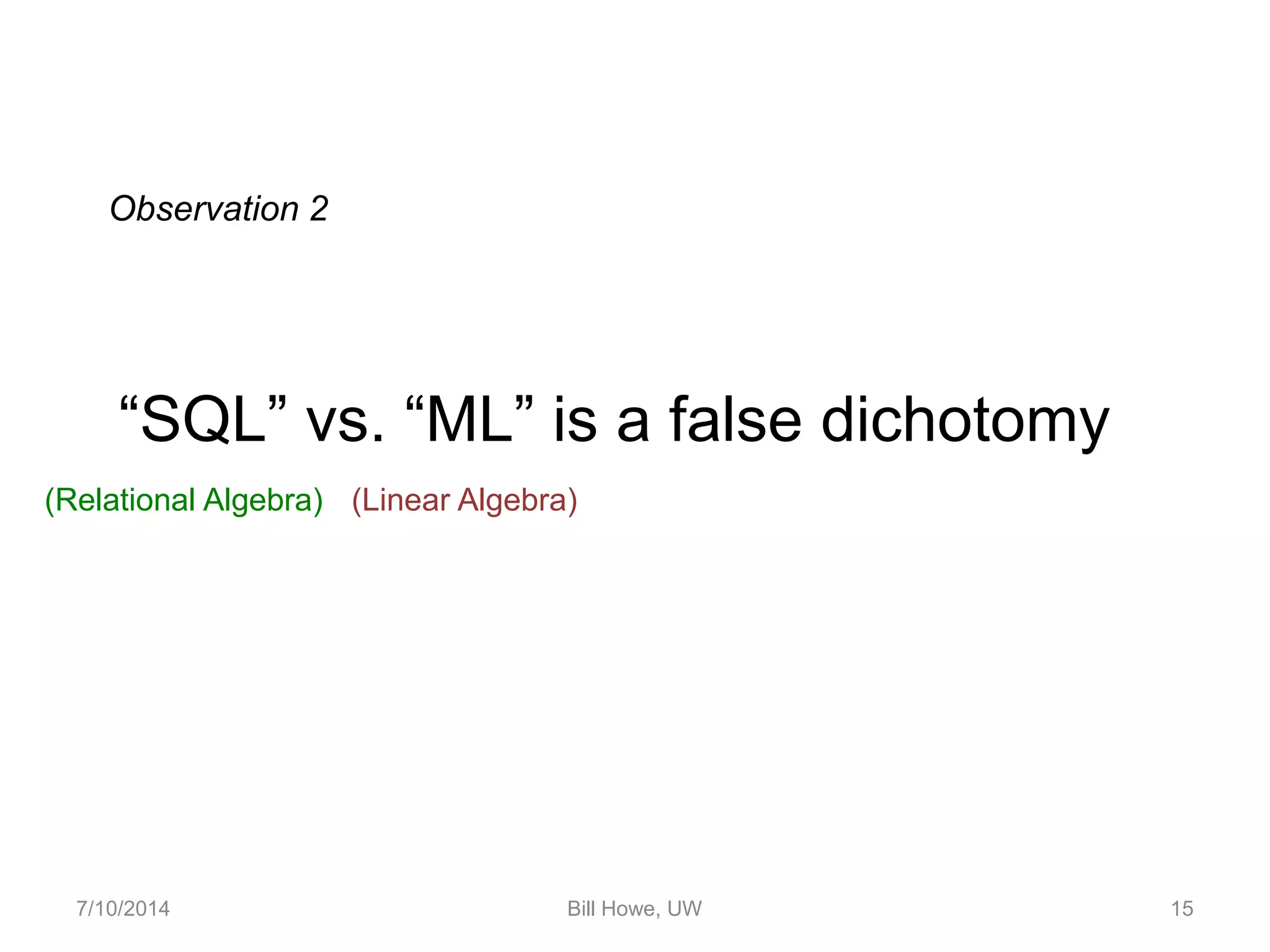 7/10/2014 Bill Howe, UW 15
“SQL” vs. “ML” is a false dichotomy
Observation 2
(Relational Algebra) (Linear Algebra)
 