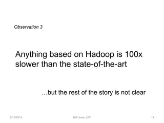 7/10/2014 Bill Howe, UW 18
Anything based on Hadoop is 100x
slower than the state-of-the-art
Observation 3
…but the rest of the story is not clear
 
