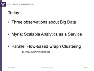 Today
• Three observations about Big Data
• Myria: Scalable Analytics as a Service
• Parallel Flow-based Graph Clustering
(if time, but there won’t be)
7/10/2014 Bill Howe, UW 2/57
 
