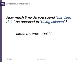 How much time do you spend “handling
data” as opposed to “doing science”?
Mode answer: “90%”
7/10/2014 Bill Howe, UW 4
 