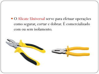  O Alicate Universal serve para efetuar operações
como segurar, cortar e dobrar. É comercializado
com ou sem isolamento.
 
