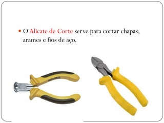  O Alicate de Corte serve para cortar chapas,
arames e fios de aço.
 