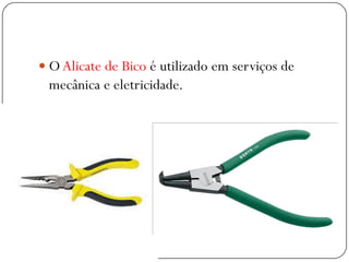  O Alicate de Bico é utilizado em serviços de
mecânica e eletricidade.
 
