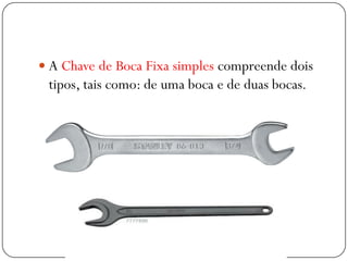  A Chave de Boca Fixa simples compreende dois
tipos, tais como: de uma boca e de duas bocas.
 