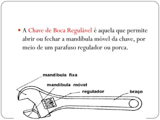  A Chave de Boca Regulável é aquela que permite
abrir ou fechar a mandíbula móvel da chave, por
meio de um parafuso regulador ou porca.
 