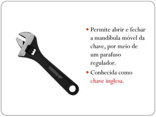  Permite abrir e fechar
a mandíbula móvel da
chave, por meio de
um parafuso
regulador.
 Conhecida como
chave inglesa.
 