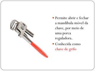  Permite abrir e fechar
a mandíbula móvel da
chave, por meio de
uma porca
reguladora.
 Conhecida como
chave de grifo
 