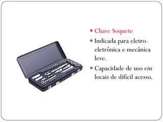  Chave Soquete
 Indicada para eletro-
eletrônica e mecânica
leve.
 Capacidade de uso em
locais de difícil acesso.
 