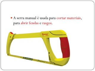  A serra manual é usada para cortar materiais,
para abrir fendas e rasgos.
 
