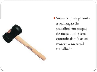  Sua estrutura permite
a realização de
trabalhos em chapas
de metal, etc.; sem
contudo danificar ou
marcar o material
trabalhado.
 