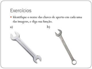 Exercícios
 Identifique o nome das chaves de aperto em cada uma
das imagens, e diga sua função.
a) b)
 