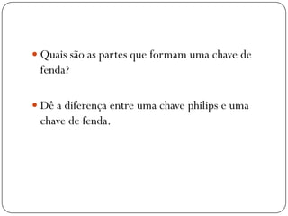  Quais são as partes que formam uma chave de
fenda?
 Dê a diferença entre uma chave philips e uma
chave de fenda.
 