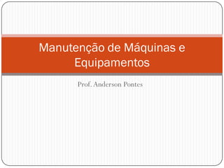 Prof.Anderson Pontes
Manutenção de Máquinas e
Equipamentos
 
