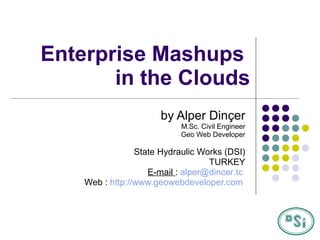 Enterprise Mashups  in the Clouds by Alper Dinçer M.Sc. Civil Engineer Geo Web Developer State Hydraulic Works (DSI) TURKEY E-mail  :  alper@ dincer . tc   Web :  http://www.geowebdeveloper.com   