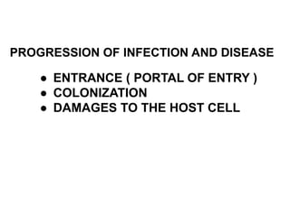 PROGRESSION OF INFECTION AND DISEASE
● ENTRANCE ( PORTAL OF ENTRY )
● COLONIZATION
● DAMAGES TO THE HOST CELL
 