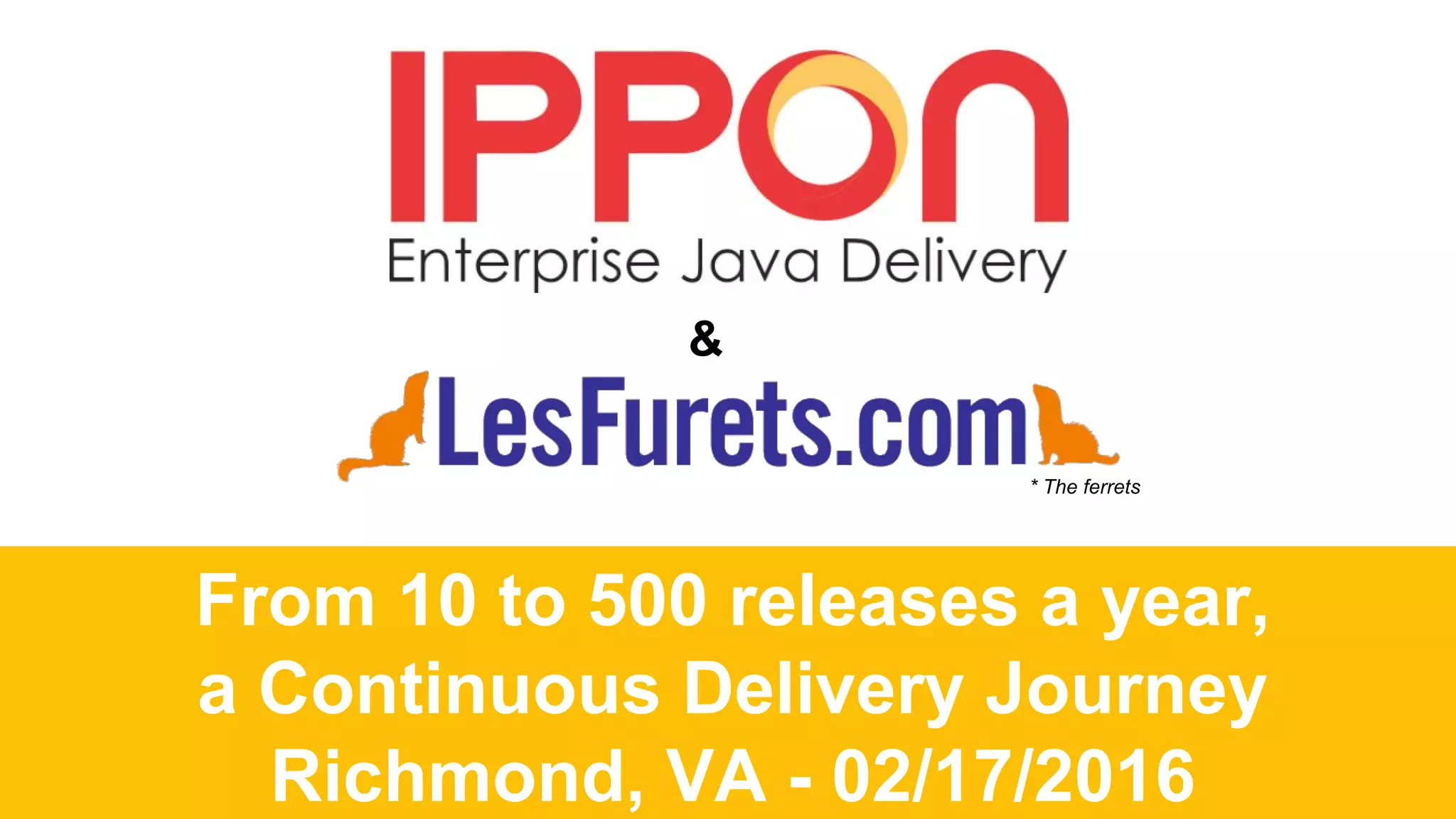 From 10 to 500 releases a year,
a Continuous Delivery Journey
Richmond, VA - 02/17/2016
&
* The ferrets
 