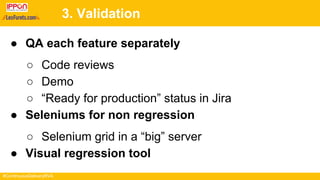 #ContinuousDeliveryRVA
3. Validation
● QA each feature separately
○ Code reviews
○ Demo
○ “Ready for production” status in Jira
● Seleniums for non regression
○ Selenium grid in a “big” server
● Visual regression tool
 
