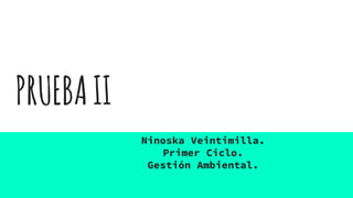 PRUEBAII
Ninoska Veintimilla.
Primer Ciclo.
Gestión Ambiental.
 