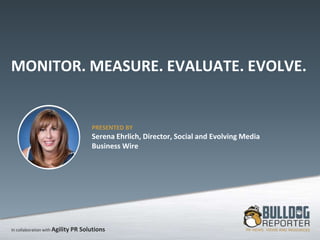 In collaboration with Agility PR Solutions
MONITOR. MEASURE. EVALUATE. EVOLVE.
PRESENTED BY
Serena Ehrlich, Director, Social and Evolving Media
Business Wire
 