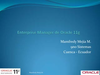 Enterprise Manager de Oracle 11g Mamfredy Mejía M. 9no Sistemas Cuenca - Ecuador Mamfredy Mejía M. 