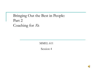 Bringing Out the Best in People:
Part 2
Coaching for A’s



                MMEL 611
                 Session 4
 