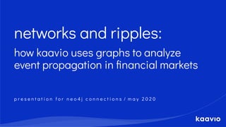 networks and ripples:
how kaavio uses graphs to analyze
event propagation in ﬁnancial markets
p r e s e n t a t i o n f o r n e o 4 j c o n n e c t i o n s / m a y 2 0 2 0
 