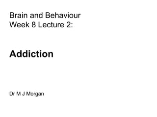 Brain and Behaviour
Week 8 Lecture 2:


Addiction



Dr M J Morgan
 