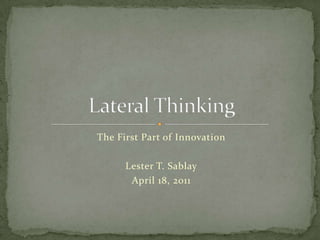 The First Part of Innovation Lester T. Sablay April 18, 2011 Lateral Thinking 