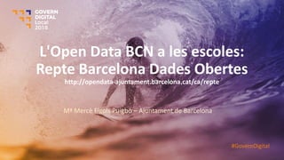 L'Open Data BCN a les escoles:
Repte Barcelona Dades Obertes
http://opendata-ajuntament.barcelona.cat/ca/repte
Mª Mercè Fígols Puigbò – Ajuntament de Barcelona
#GovernDigital
 