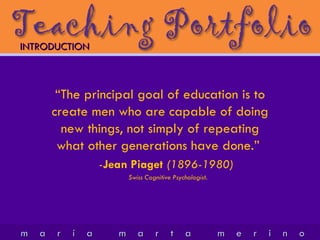 “ The principal goal of education is to create men who are capable of doing new things, not simply of repeating what other generations have done.”  - Jean Piaget  (1896-1980)  Swiss  C ognitive  P sychologist. INTRODUCTION 