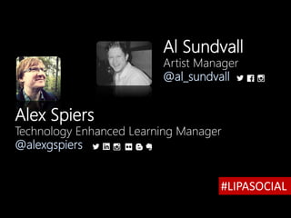 Alex Spiers
Technology Enhanced Learning Manager
@alexgspiers
#LIPASOCIAL
Al Sundvall
Artist Manager
@al_sundvall
 