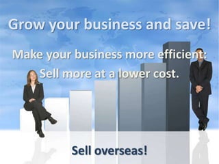 Growyourbusiness and save! Makeyourbusiness more efficient: Sell more at a lowercost. Selloverseas! 