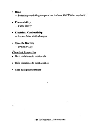 Heat
-Softeningor stickingtemperature is above 400' F (thermoplastic)
Flammability
-B u m slowly
Electrical Conductivity
-Accumulates static changes
Specific Gravity
-Typically 1.38
ChemicalPronerties
Good resistance to most acids
Good resistance to most alkalies
Good sunlight resistance
--
3-26 ManMade FibersAnd Thelr Properties
 