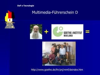 +  =  http://www.goethe.de/ lhr / prj / mmf / deindex.htm   Multimedia-F ü hrerschein D  DaF e Tecnologie 