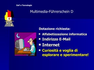 Alfabetizzazione informatica Indirizzo E-Mail Internet Curiosità e voglia di esplorare e sperimentare! Dotazione richiesta:   Multimedia-F ü hrerschein D  DaF e Tecnologie 