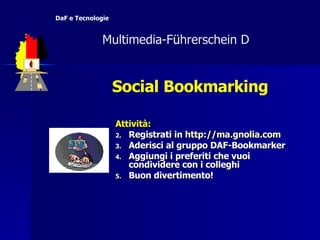 Attività: Registrati in  http:// ma.gnolia.com Aderisci al gruppo DAF-Bookmarker Aggiungi i preferiti che vuoi condividere con i colleghi Buon divertimento! Social Bookmarking   Multimedia-F ü hrerschein D  DaF e Tecnologie 