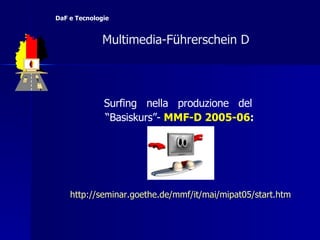 http:// seminar.goethe.de / mmf / it /mai/mipat05/ start.htm Surfing  nella  produzione  del  “ Basiskurs”-  MMF-D 2005-06 :   Multimedia-F ü hrerschein D  DaF e Tecnologie 