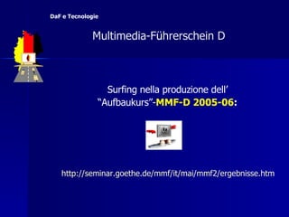 Surfing nella produzione dell’ “ Aufbaukurs”- MMF-D 2005-06 : http:// seminar.goethe.de / mmf / it /mai/mmf2/ ergebnisse.htm   Multimedia-F ü hrerschein D  DaF e Tecnologie 