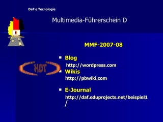 MMF-2007-08 Blog http:// wordpress.com Wikis http://pbwiki.com E-Journal http:// daf.eduprojects.net /beispiel1 /   Multimedia-F ü hrerschein D  DaF e Tecnologie 