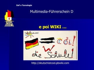 e poi WIKI … http:// deutschistcool.pbwiki.com   Multimedia-F ü hrerschein D  DaF e Tecnologie 
