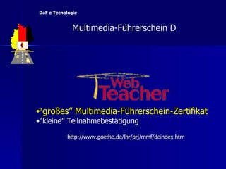http://www.goethe.de/ lhr / prj / mmf / deindex.htm “ großes” Multimedia-Führerschein-Zertifikat   “ kleine” Teilnahmebestätigung     Multimedia-F ü hrerschein D  DaF e Tecnologie 