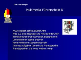 www.englisch.schule.de/DaF.htm Web 2.0  eine   pädagogische   Herausforderung ?: fremdsprachenundneuemedien.blogspot.com Deutschlernen   uebers  Internet Neue   Medien   im   Deutschunterricht Internet  Aufgaben   Deutsch   als   Fremdsprache   Fremdsprachen  und  neue   Medien  (Blog)   Multimedia-F ü hrerschein D  DaF e Tecnologie 