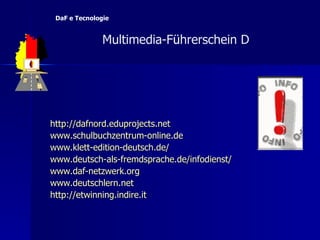 http:// dafnord.eduprojects.net www.schulbuchzentrum-online.de www.klett-edition-deutsch.de/ www.deutsch-als-fremdsprache.de/ infodienst / www.daf-netzwerk.org www.deutschlern.net http:// etwinning.indire.it   Multimedia-F ü hrerschein D  DaF e Tecnologie 