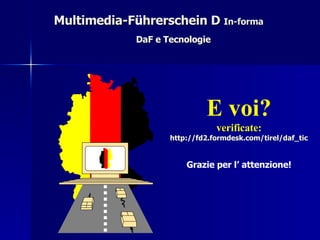 Multimedia-F ü hrerschein D  In-forma DaF e Tecnologie E voi? verificate: http://fd2.formdesk.com/tirel/ daf_tic Grazie per l’ attenzione! 